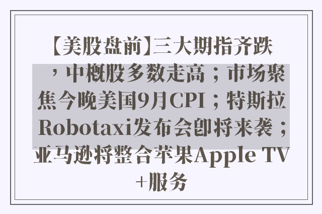 【美股盘前】三大期指齐跌，中概股多数走高；市场聚焦今晚美国9月CPI；特斯拉Robotaxi发布会即将来袭；亚马逊将整合苹果Apple TV+服务