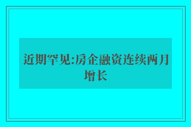 近期罕见:房企融资连续两月增长