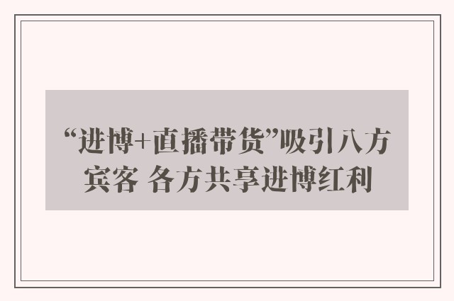 “进博+直播带货”吸引八方宾客 各方共享进博红利