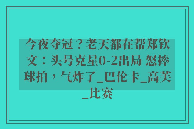 今夜夺冠？老天都在帮郑钦文：头号克星0-2出局 怒摔球拍，气炸了_巴伦卡_高芙_比赛