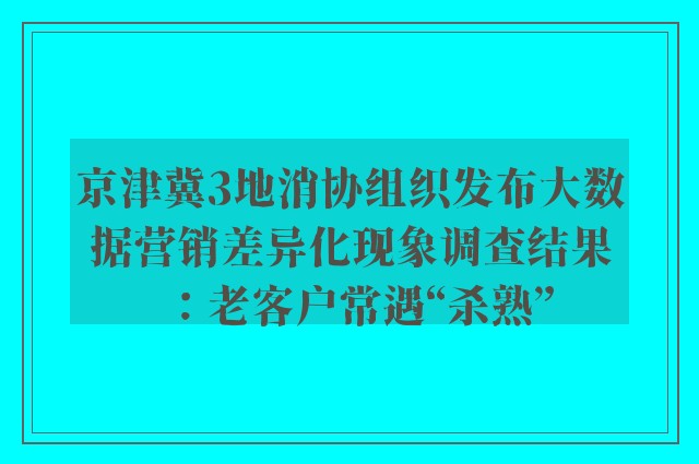 京津冀3地消协组织发布大数据营销差异化现象调查结果：老客户常遇“杀熟”