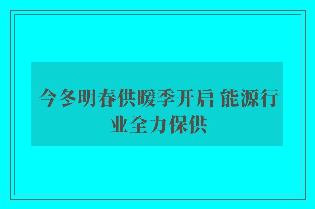 今冬明春供暖季开启 能源行业全力保供