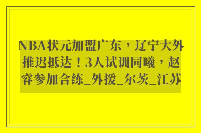 NBA状元加盟广东，辽宁大外推迟抵达！3人试训同曦，赵睿参加合练_外援_尔茨_江苏